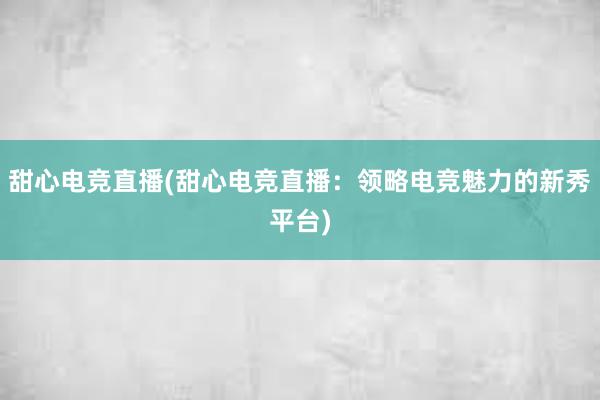 甜心电竞直播(甜心电竞直播：领略电竞魅力的新秀平台)