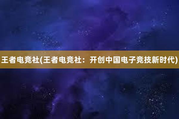 王者电竞社(王者电竞社：开创中国电子竞技新时代)