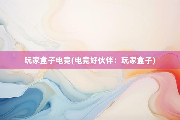 玩家盒子电竞(电竞好伙伴：玩家盒子)