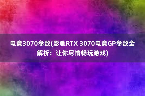 电竞3070参数(影驰RTX 3070电竞GP参数全解析：让你尽情畅玩游戏)