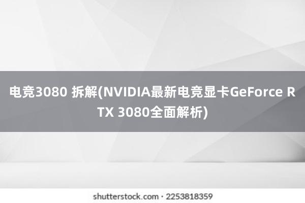 电竞3080 拆解(NVIDIA最新电竞显卡GeForce RTX 3080全面解析)