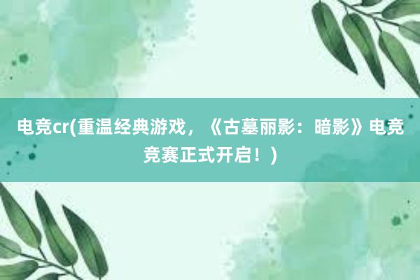 电竞cr(重温经典游戏，《古墓丽影：暗影》电竞竞赛正式开启！)