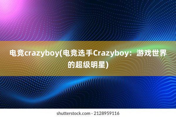 电竞crazyboy(电竞选手Crazyboy：游戏世界的超级明星)