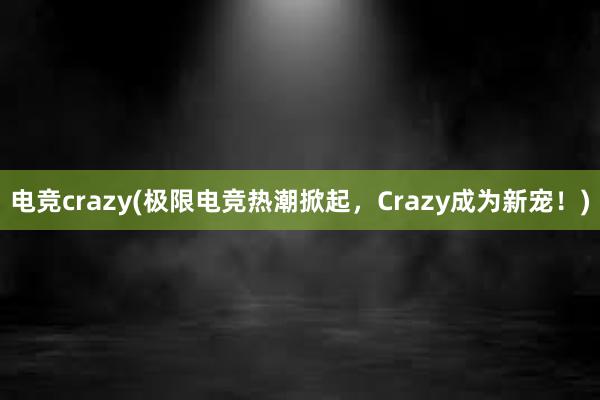 电竞crazy(极限电竞热潮掀起，Crazy成为新宠！)