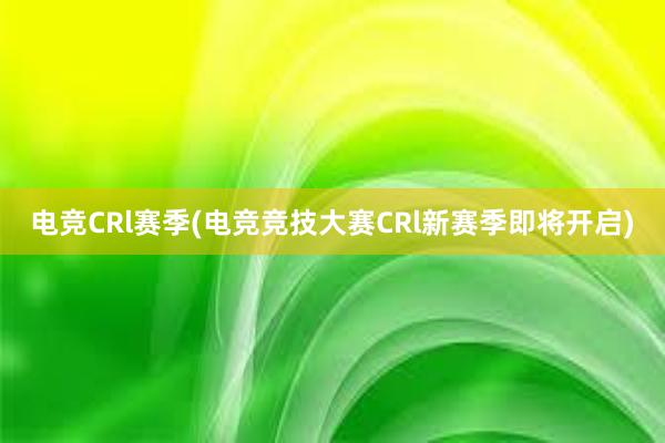 电竞CRl赛季(电竞竞技大赛CRl新赛季即将开启)