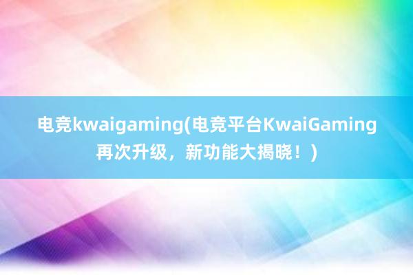 电竞kwaigaming(电竞平台KwaiGaming再次升级，新功能大揭晓！)