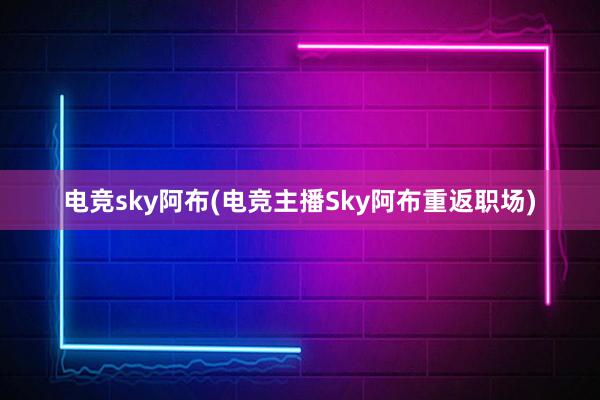 电竞sky阿布(电竞主播Sky阿布重返职场)