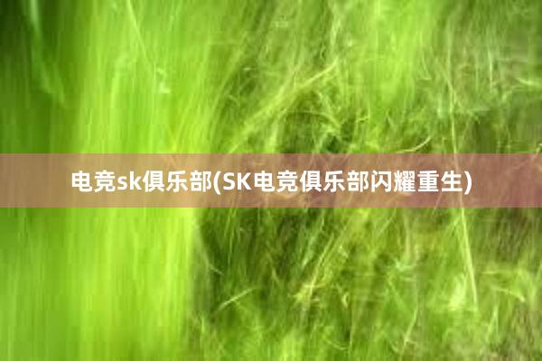 电竞sk俱乐部(SK电竞俱乐部闪耀重生)