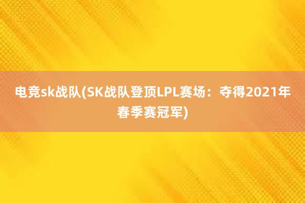 电竞sk战队(SK战队登顶LPL赛场：夺得2021年春季赛冠军)