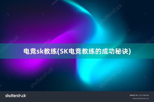 电竞sk教练(SK电竞教练的成功秘诀)