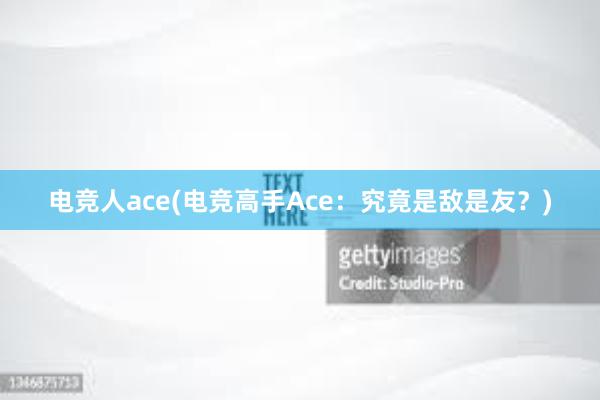 电竞人ace(电竞高手Ace：究竟是敌是友？)