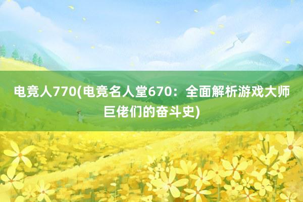 电竞人770(电竞名人堂670：全面解析游戏大师巨佬们的奋斗史)