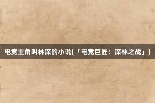 电竞主角叫林深的小说(「电竞巨匠：深林之战」)