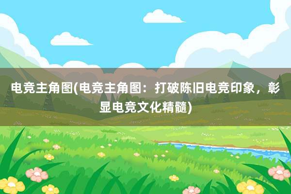 电竞主角图(电竞主角图：打破陈旧电竞印象，彰显电竞文化精髓)