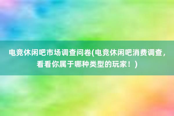 电竞休闲吧市场调查问卷(电竞休闲吧消费调查，看看你属于哪种类型的玩家！)