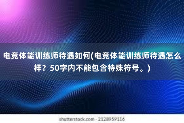 电竞体能训练师待遇如何(电竞体能训练师待遇怎么样？50字内不能包含特殊符号。)