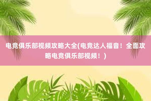 电竞俱乐部视频攻略大全(电竞达人福音！全面攻略电竞俱乐部视频！)