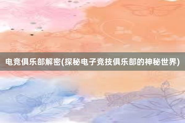 电竞俱乐部解密(探秘电子竞技俱乐部的神秘世界)