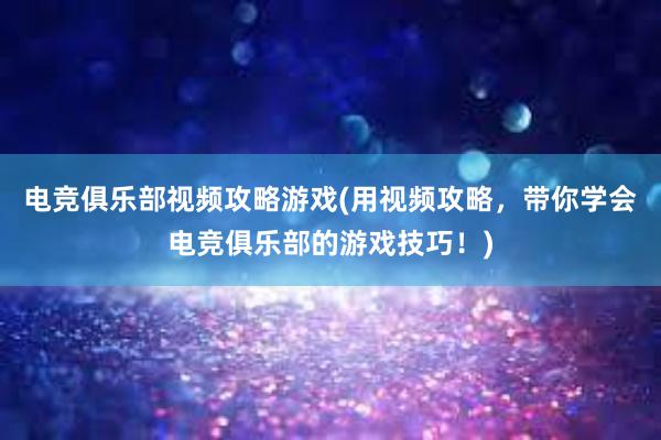 电竞俱乐部视频攻略游戏(用视频攻略，带你学会电竞俱乐部的游戏技巧！)