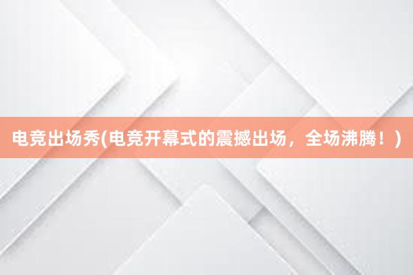 电竞出场秀(电竞开幕式的震撼出场，全场沸腾！)