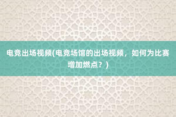 电竞出场视频(电竞场馆的出场视频，如何为比赛增加燃点？)