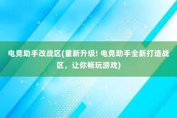 电竞助手改战区(重新升级! 电竞助手全新打造战区，让你畅玩游戏)