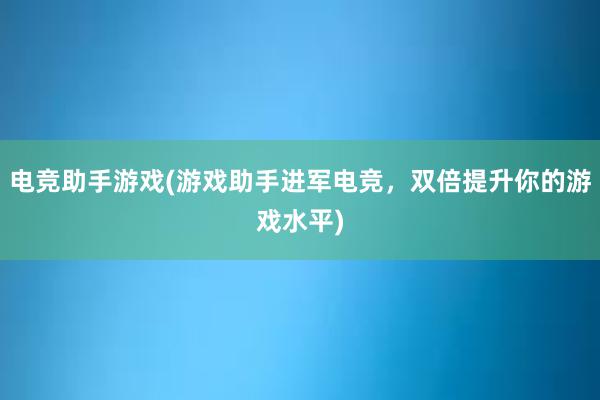 电竞助手游戏(游戏助手进军电竞，双倍提升你的游戏水平)