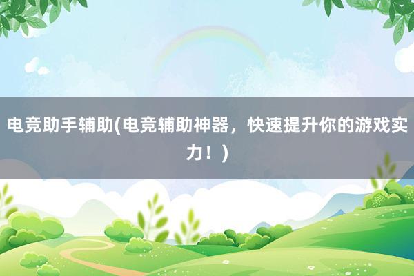 电竞助手辅助(电竞辅助神器，快速提升你的游戏实力！)