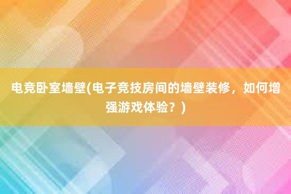 电竞卧室墙壁(电子竞技房间的墙壁装修，如何增强游戏体验？)