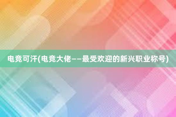 电竞可汗(电竞大佬——最受欢迎的新兴职业称号)