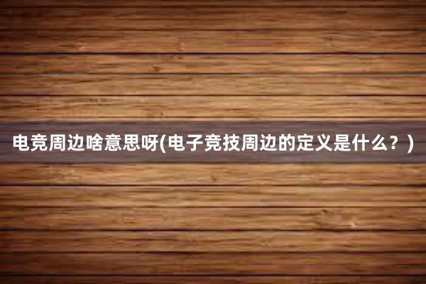 电竞周边啥意思呀(电子竞技周边的定义是什么？)