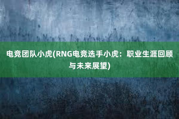 电竞团队小虎(RNG电竞选手小虎：职业生涯回顾与未来展望)