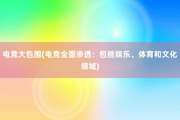 电竞大包围(电竞全面渗透：包括娱乐、体育和文化领域)