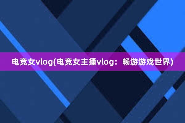 电竞女vlog(电竞女主播vlog：畅游游戏世界)