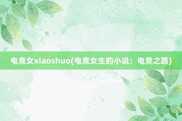 电竞女xiaoshuo(电竞女生的小说：电竞之路)