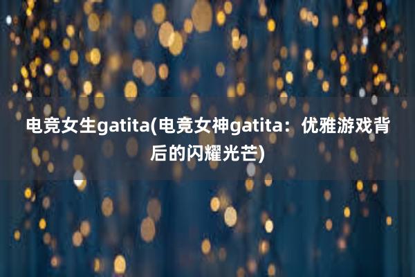 电竞女生gatita(电竞女神gatita：优雅游戏背后的闪耀光芒)