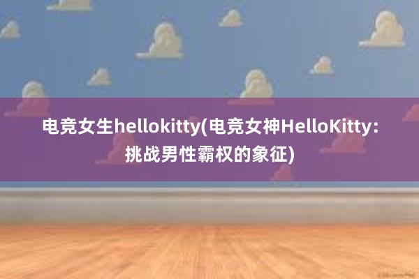 电竞女生hellokitty(电竞女神HelloKitty：挑战男性霸权的象征)