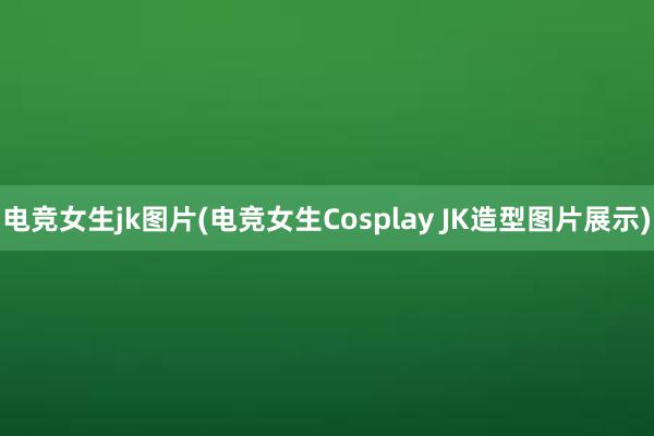 电竞女生jk图片(电竞女生Cosplay JK造型图片展示)