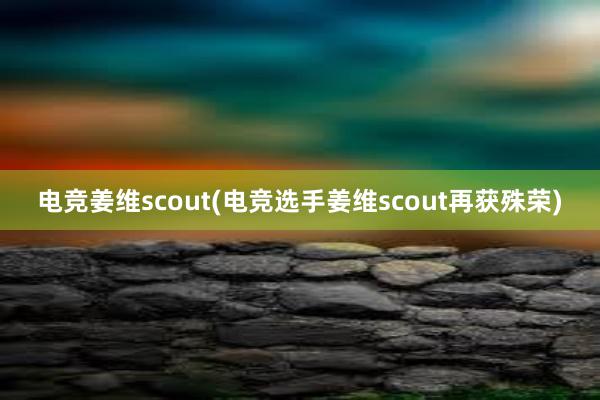 电竞姜维scout(电竞选手姜维scout再获殊荣)