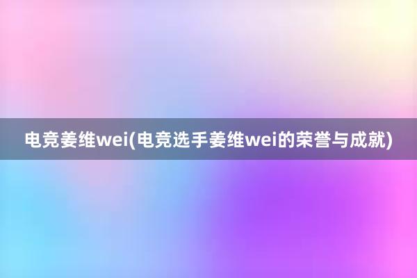 电竞姜维wei(电竞选手姜维wei的荣誉与成就)