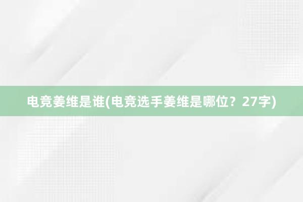 电竞姜维是谁(电竞选手姜维是哪位？27字)