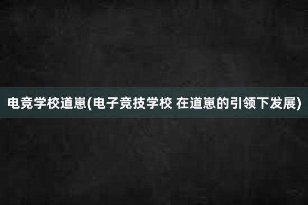 电竞学校道崽(电子竞技学校 在道崽的引领下发展)