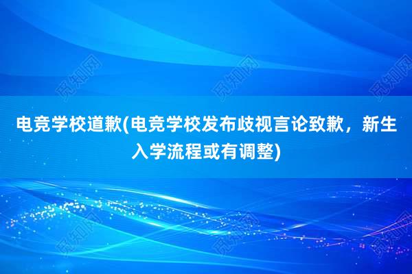 电竞学校道歉(电竞学校发布歧视言论致歉，新生入学流程或有调整)