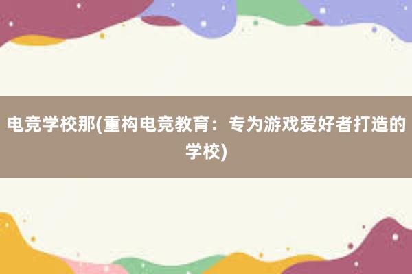 电竞学校那(重构电竞教育：专为游戏爱好者打造的学校)