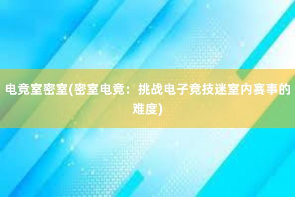 电竞室密室(密室电竞：挑战电子竞技迷室内赛事的难度)