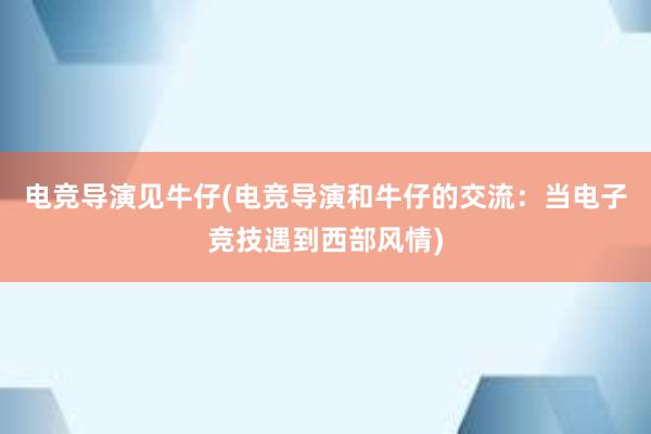 电竞导演见牛仔(电竞导演和牛仔的交流：当电子竞技遇到西部风情)