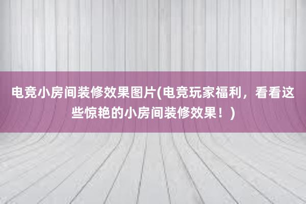 电竞小房间装修效果图片(电竞玩家福利，看看这些惊艳的小房间装修效果！)