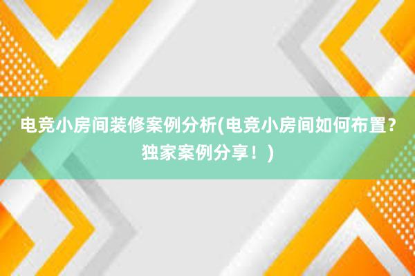 电竞小房间装修案例分析(电竞小房间如何布置？独家案例分享！)