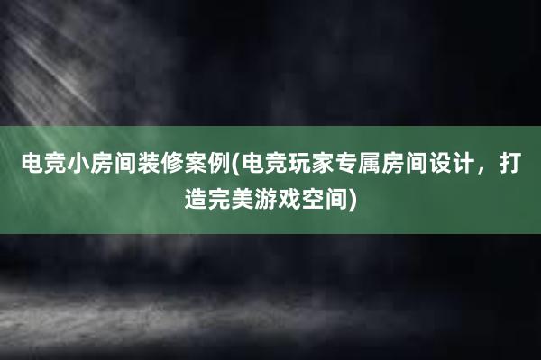 电竞小房间装修案例(电竞玩家专属房间设计，打造完美游戏空间)