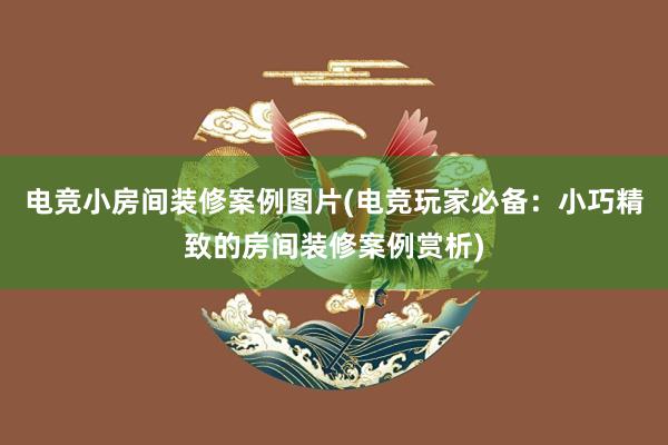 电竞小房间装修案例图片(电竞玩家必备：小巧精致的房间装修案例赏析)